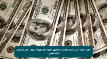 قفزة جديدة في سعر الدولار مقابل الليرة السورية اليوم.. هل يستمر الانخفاض؟